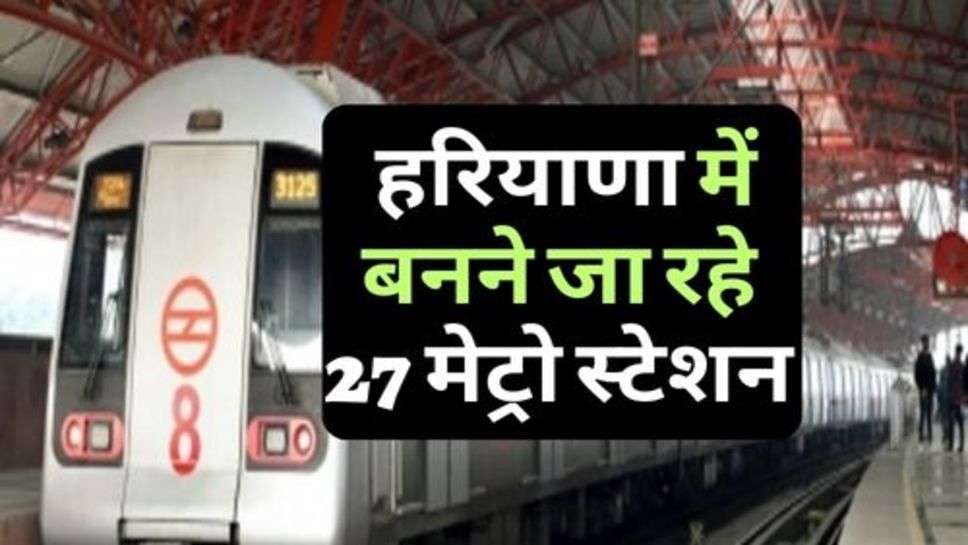 Metro Station : हरियाणा में बनने जा रहे 27 मेट्रो स्टेशन, सरकार ने दी मंजूरी