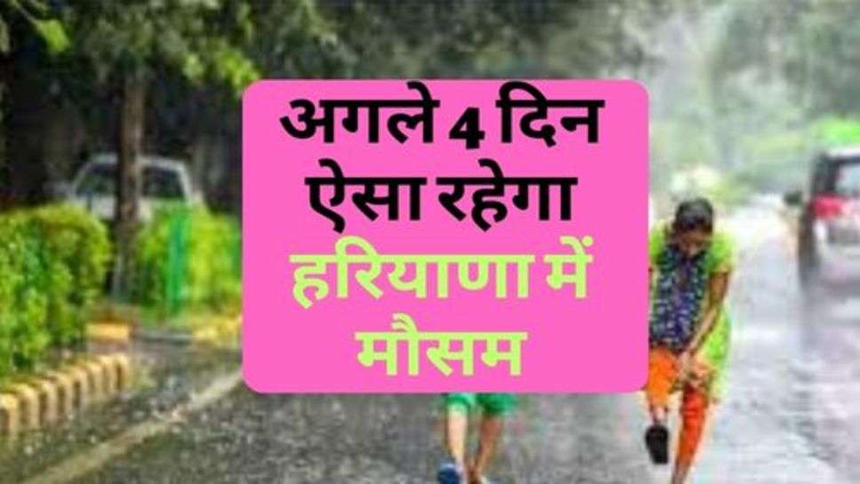 Haryana News : अगले 4 दिन ऐसा रहेगा हरियाणा में मौसम, चेक करें ताजा अपडेट