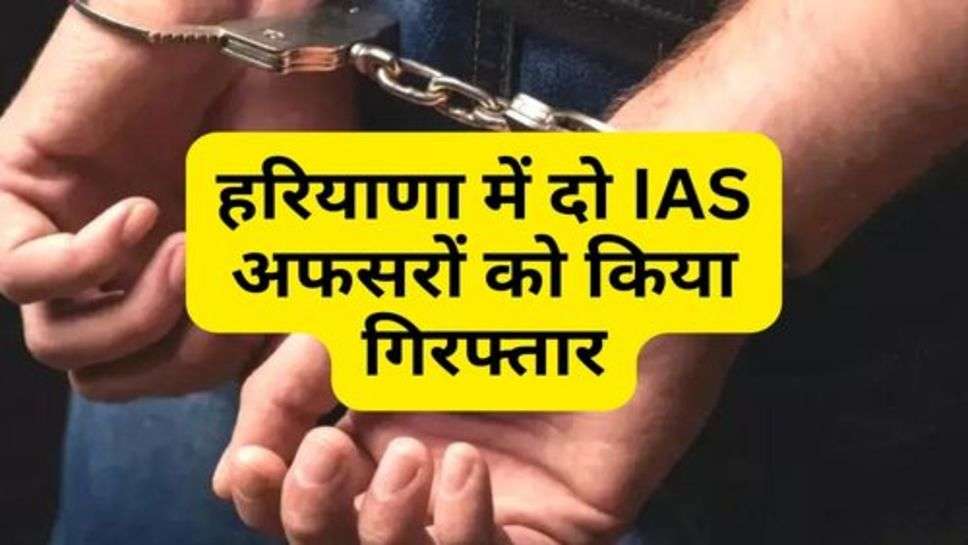 Haryana News : हरियाणा में दो IAS अफसरों को किया गिरफ्तार