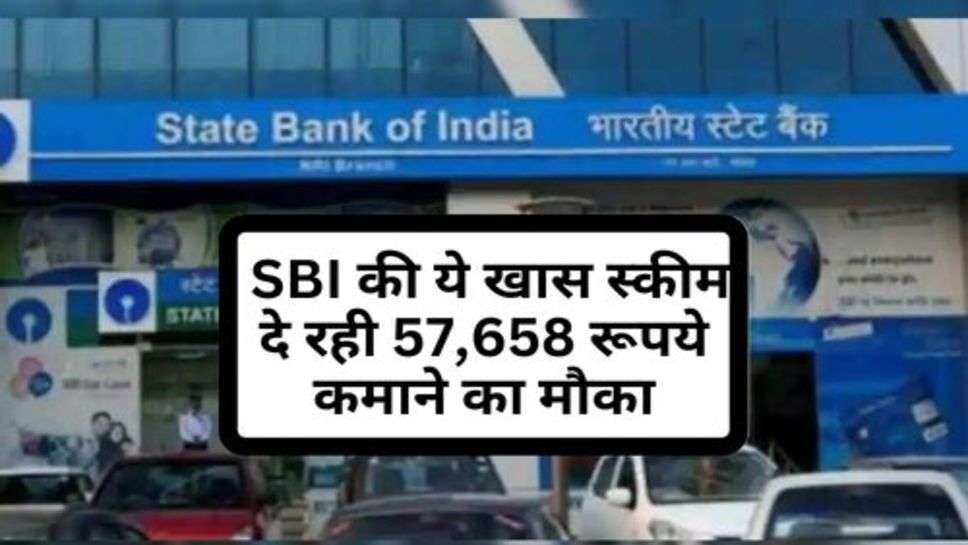  SBI की ये खास स्कीम दे रही 57,658 रूपये कमाने का मौका, आज ही उठाएं फायदा