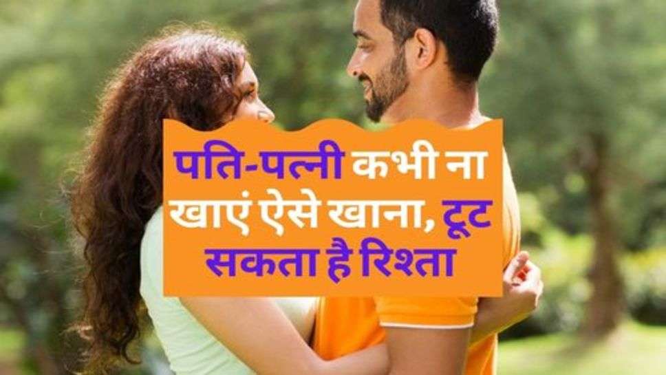 Relationship : पति-पत्नी कभी ना खाएं ऐसे खाना, टूट सकता है रिश्ता