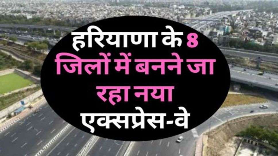 Haryana New Expressway : हरियाणा के 8 जिलों में बनने जा रहा नया एक्सप्रेस-वे, जानें कितनी आएगी लागत?