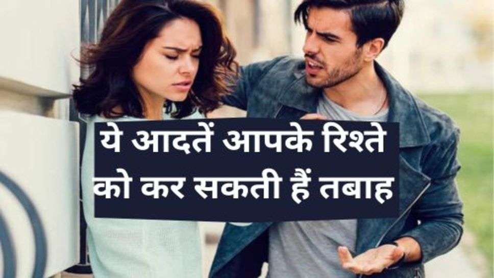 Relationship : ये आदतें आपके रिश्ते को कर सकती हैं तबाह, कभी ना करें ऐसी बातें