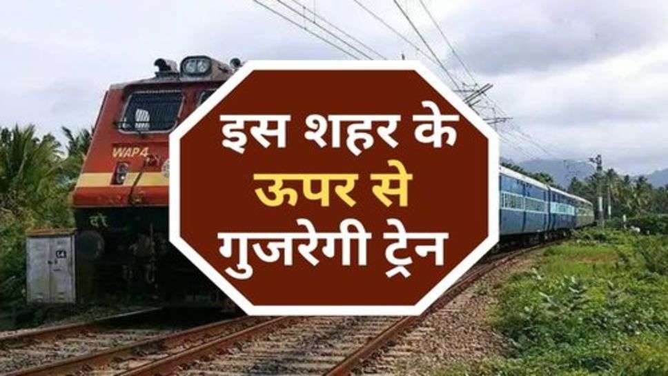 Indian Railway : इस शहर के ऊपर से गुजरेगी ट्रेन, जान लें अपने शहर का नाम