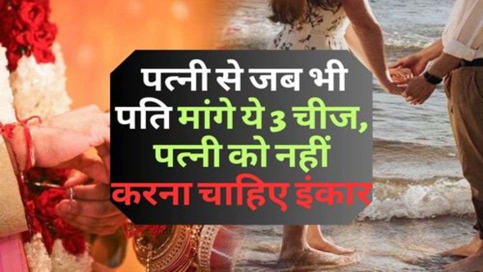 Relationship Tips : पत्नी से जब भी पति मांगे ये 3 चीज, पत्नी को नहीं करना चाहिए इंकार