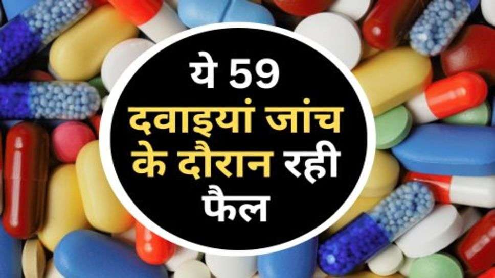 Medicine Alert : ये 59 दवाइयां जांच के दौरान रही फैल, नहीं है गुणवत्ता मानक के अनुरूप