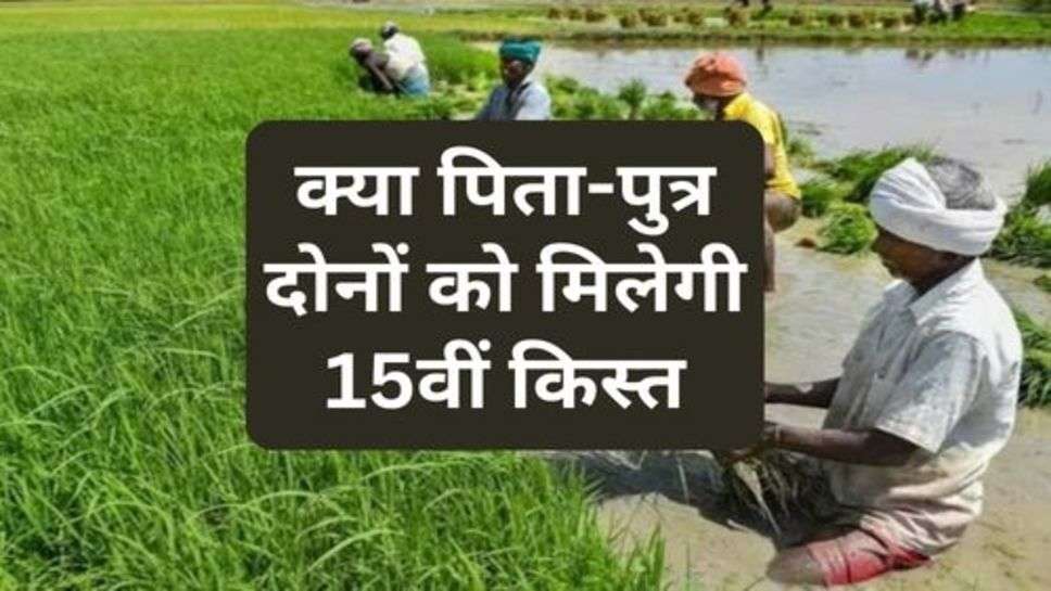 Kisan News : क्या पिता-पुत्र दोनों को मिलेगी 15वीं किस्त, जानें लें नियम