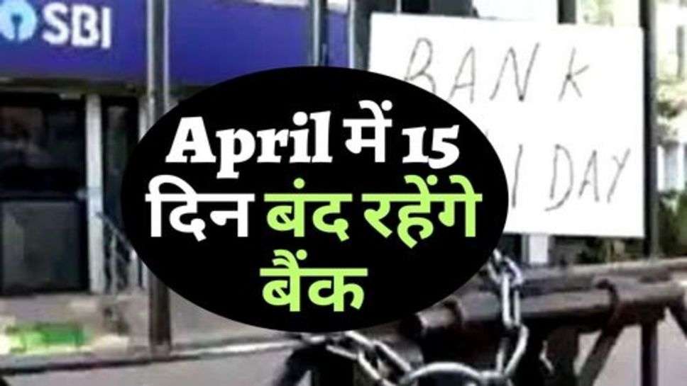 April में 15 दिन बंद रहेंगे बैंक, चेक करें छुट्टियों की लिस्ट