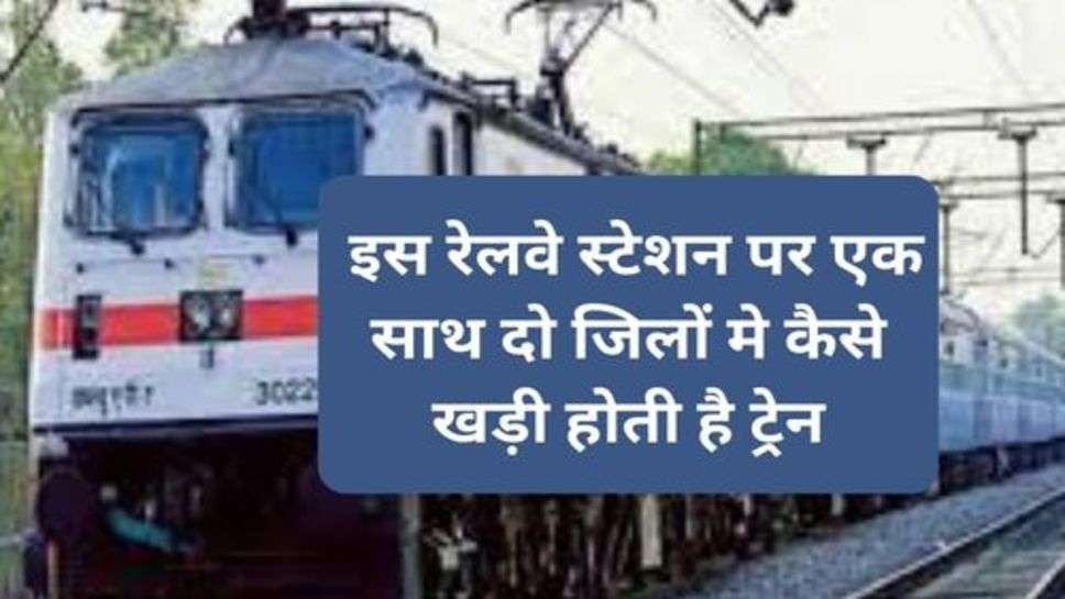 Railway News : इस रेलवे स्टेशन पर एक साथ दो जिलों मे कैसे खड़ी होती है ट्रेन