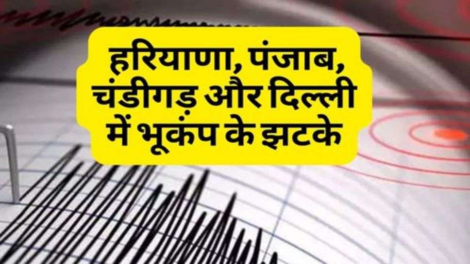 Earthquake : हरियाणा, पंजाब, चंडीगड़ और दिल्ली में भूकंप के झटके, इतनी रही तीव्रता