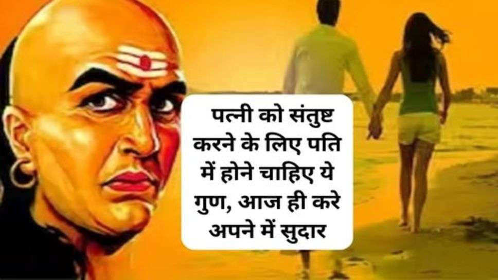 Acharya Chanakya  Niti : पत्नी को संतुष्ट करने के लिए पति में होने चाहिए ये गुण, आज ही करे अपने में सुदार