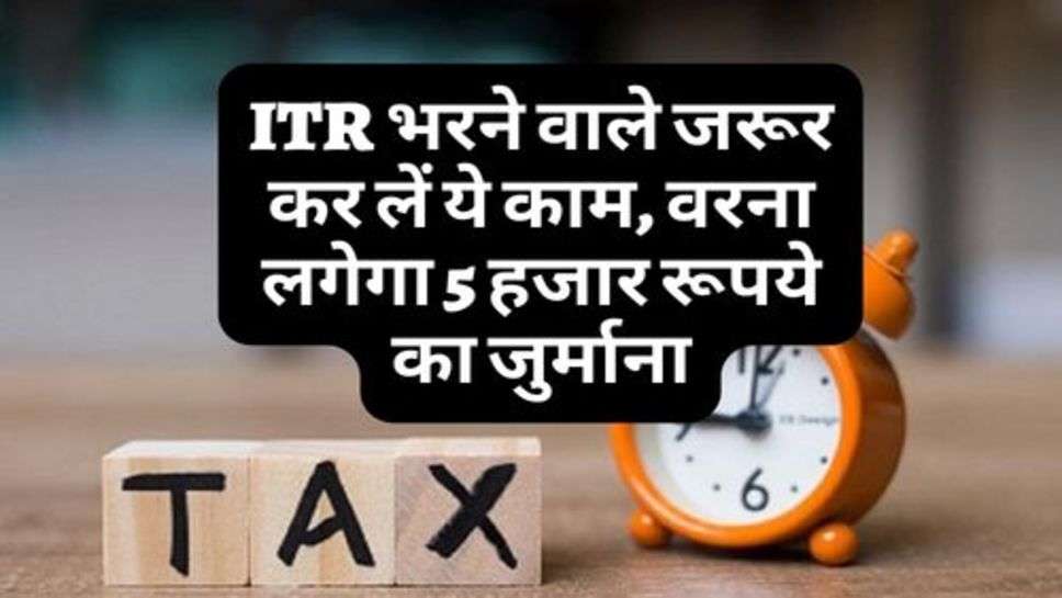 ITR भरने वाले जरूर कर लें ये काम, वरना लगेगा 5 हजार रूपये का जुर्माना