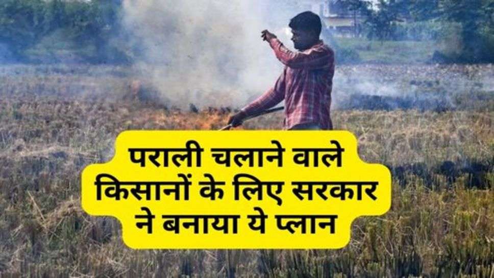 Kisan News : पराली चलाने वाले किसानों के लिए सरकार ने बनाया ये प्लान, किसान रहें सावधान!