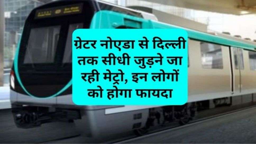 Aqua Line Metro Expansion : ग्रेटर नोएडा से दिल्ली तक सीधी जुड़ने जा रही मेट्रो, इन लोगों को होगा फायदा