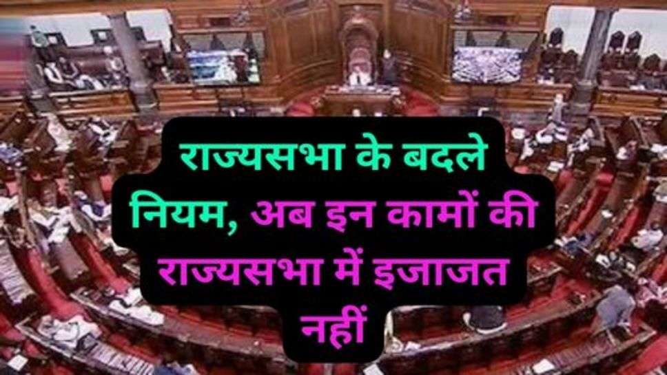 Rajya Sabha New Rules: राज्यसभा के बदले नियम, अब इन कामों की राज्यसभा में इजाजत नहीं