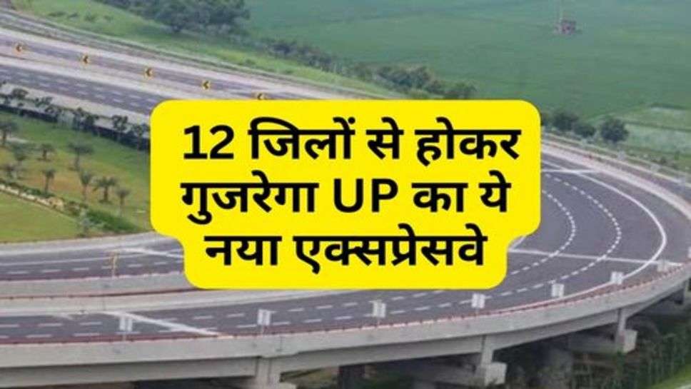 UP Highway : 12 जिलों से होकर गुजरेगा UP का ये नया एक्सप्रेसवे, 36 करोड़ रूपये की आएगी लागत