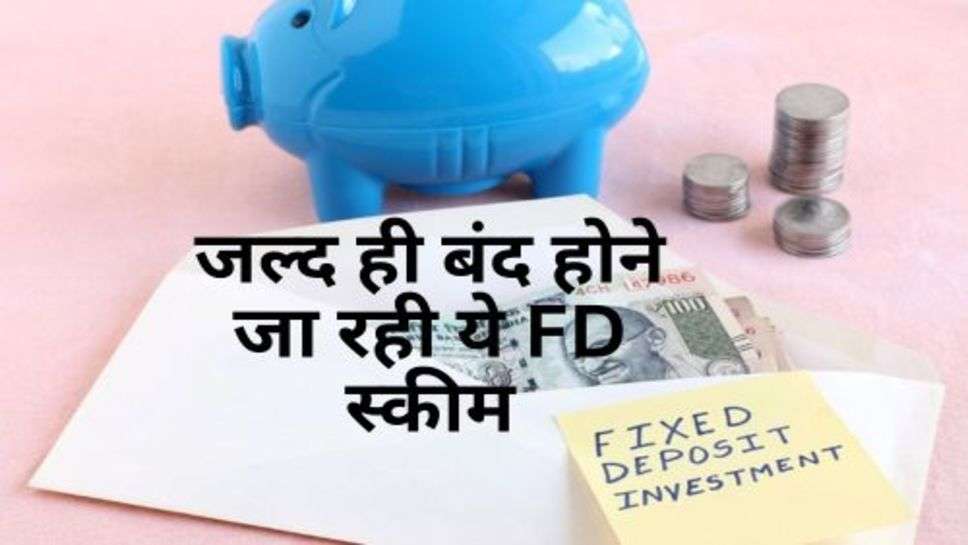FD Scheme : जल्द ही बंद होने जा रही ये FD स्कीम, क्या आपने भी किया है निवेश