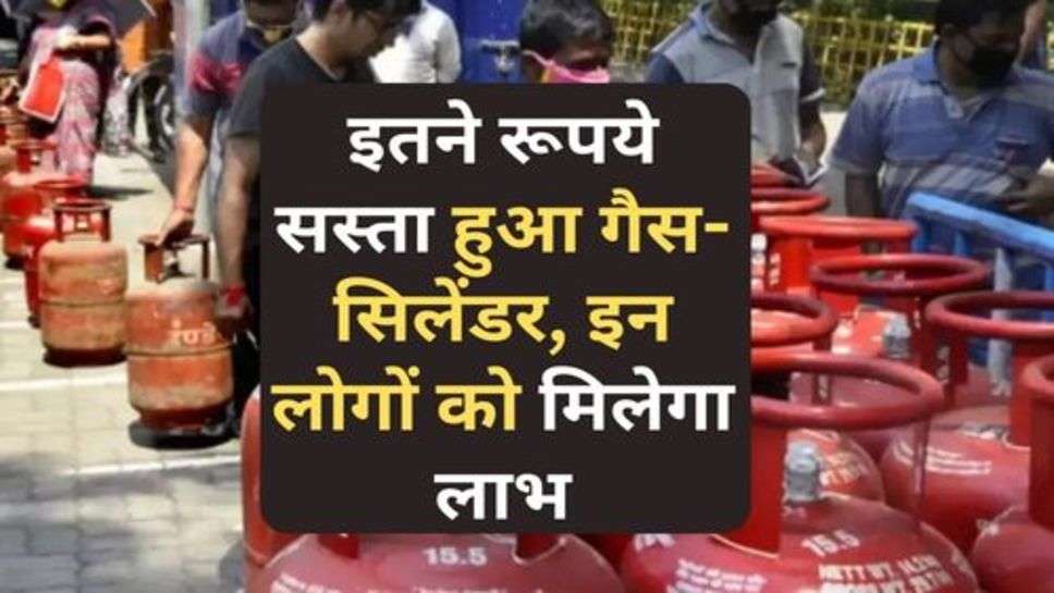 Gas-Cylinder : इतने रूपये सस्ता हुआ गैस-सिलेंडर, इन लोगों को मिलेगा लाभ