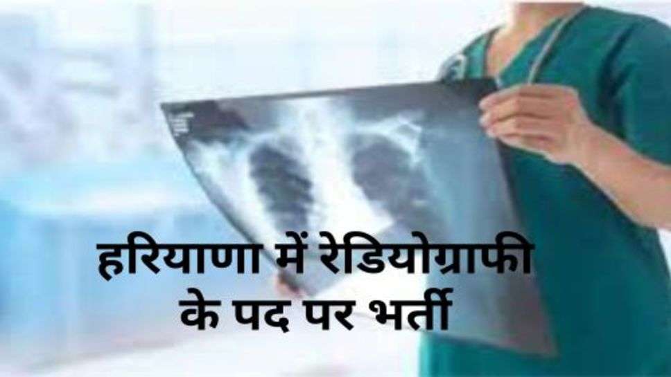 Radiography Recruitment : हरियाणा में रेडियोग्राफी के पद पर भर्ती,  युवाओं को जल्द ही दी जाएगी नियुक्ति