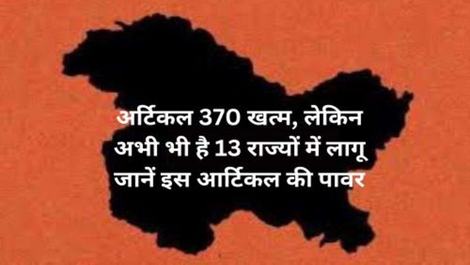 Article 370 Ended : अर्टिकल 370 खत्म, लेकिन अभी भी है 13 राज्यों में लागू जानें इस आर्टिकल की पावर