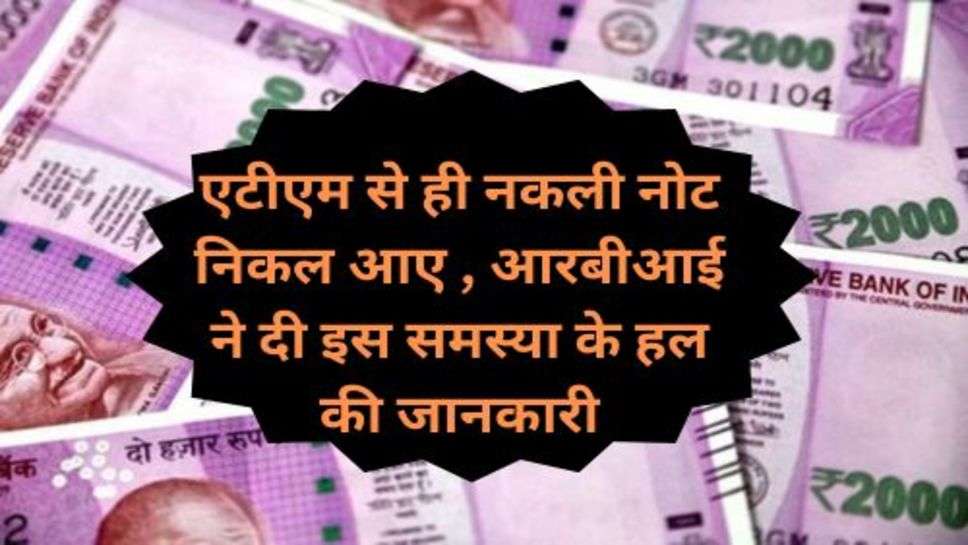 Counterfeit Note: अगर कोई आपको धोके से नकली नोट थमां दे, यां फिर एटीएम से ही नकली नोट निकल आए , आरबीआई ने दी इस समस्या के हल की जानकारी