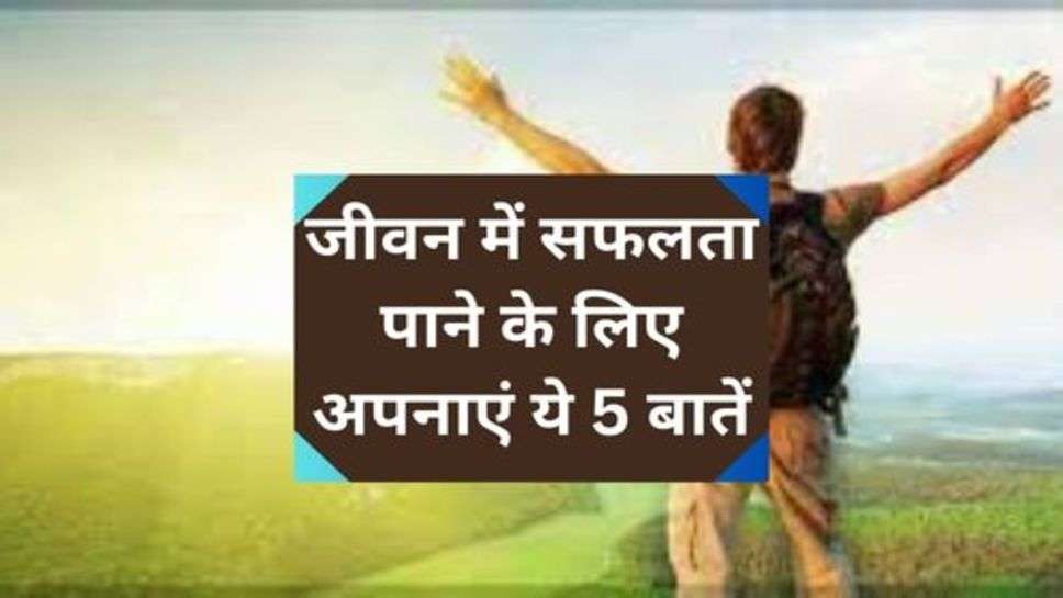 Success Tips: जीवन में सफलता पाने के लिए अपनाएं ये 5 बातें