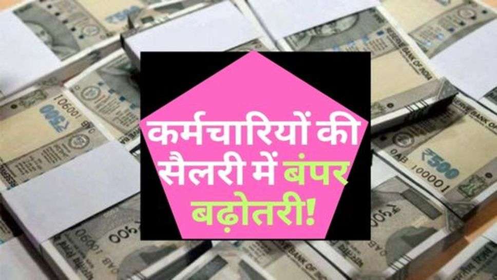 7th Pay Commission : बड़ी खबर : कर्मचारियों की सैलरी में बंपर बढ़ोतरी!