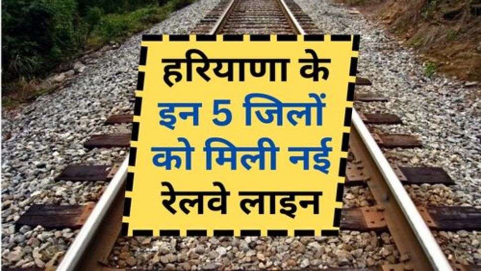 New Railway Line In Haryana : हरियाणा के इन 5 जिलों को मिली नई रेलवे लाइन, इतने करोड़ रूपये की आएगी लागत