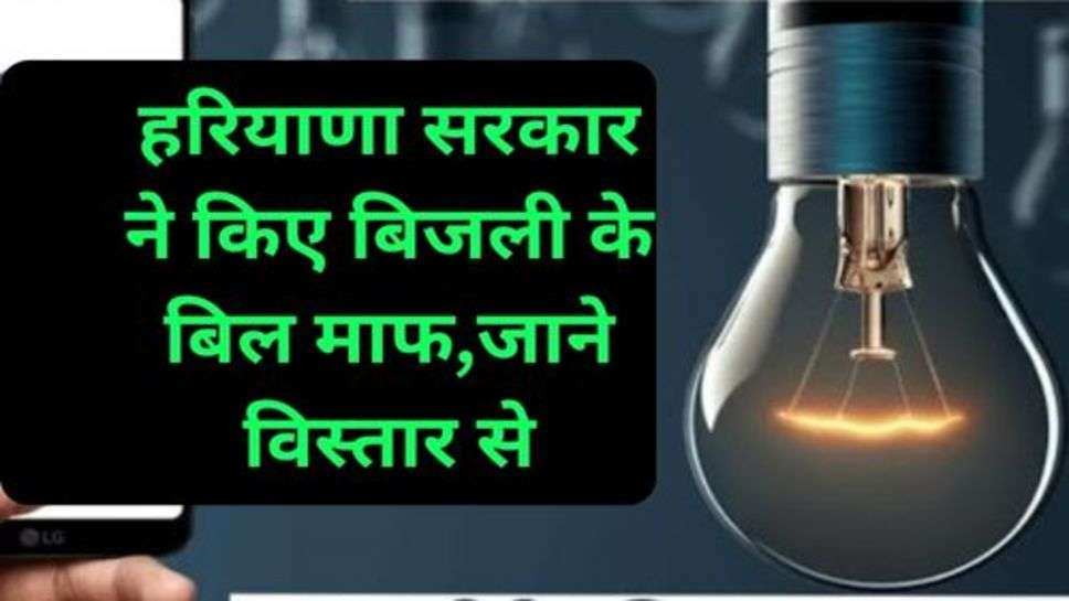 Electricity Bill : हरियाणा सरकार ने किए बिजली के बिल माफ,जाने विस्तार से