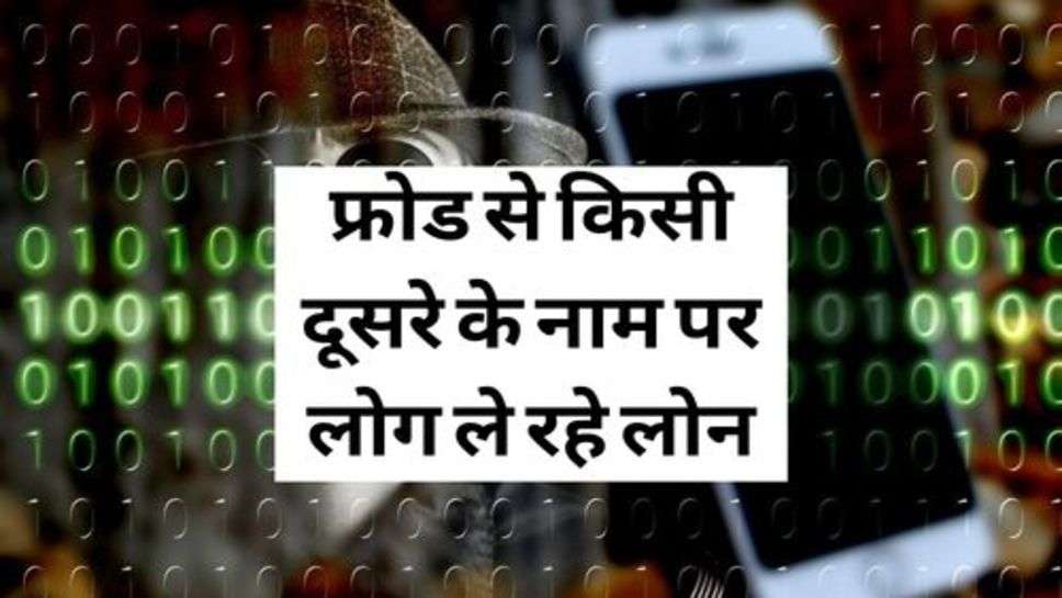 Update : फ्रोड से किसी दूसरे के नाम पर लोग ले रहे लोन, कहीं आपके नाम पर भी ता नहीं ले लिया