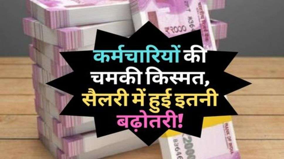 7Pay Commission : कर्मचारियों की चमकी किस्मत, सैलरी में हुई इतनी बढ़ोतरी!