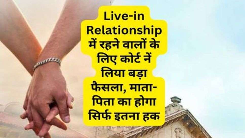 Live-in Relationship में रहने वालों के लिए कोर्ट नें लिया बड़ा फैसला, माता-पिता का होगा सिर्फ इतना हक