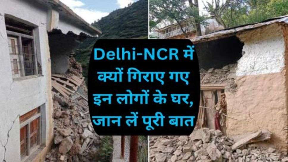 Delhi News: Delhi-NCR में क्यों गिराए गए इन लोगों के घर, जान लें पूरी बात