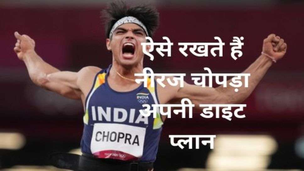 Neeraj Chopra Diet Plan:ऐसे रखते हैं नीरज चोपड़ा अपनी डाइट प्लान, तभी तो हाथों में है इतनी ताकत