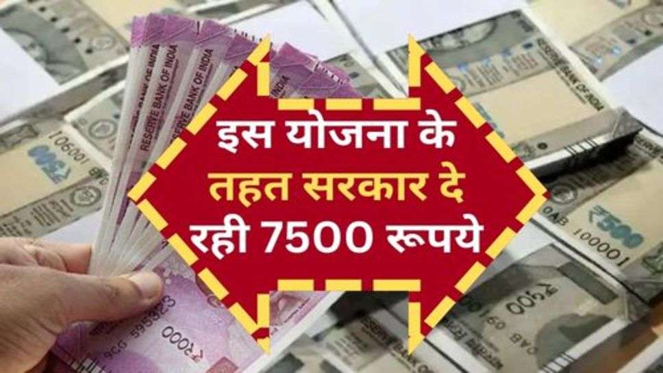 Sarkari Yojana : इस योजना के तहत सरकार दे रही 7500 रूपये, जानें आवेदन की प्रक्रिया?