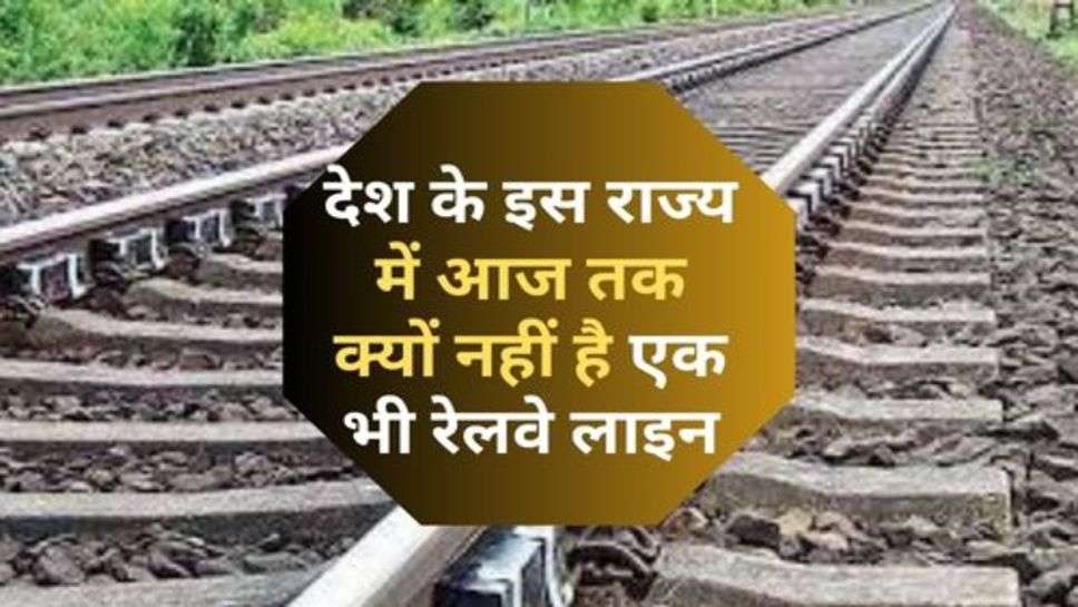 Railway Line :  देश के इस राज्य में आज तक क्यों नहीं है एक भी रेलवे लाइन