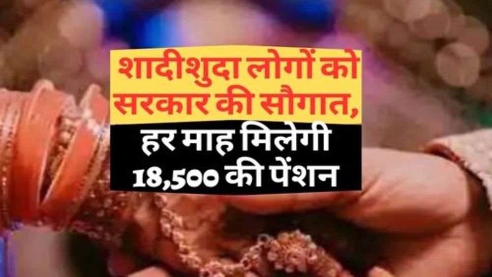 Government Scheme :  शादीशुदा लोगों को सरकार की सौगात, हर माह मिलेगी 18,500 की पेंशन