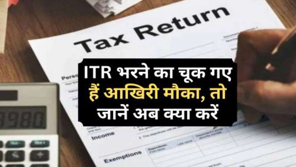 ITR भरने का चूक गए हैं आखिरी मौका, तो जानें अब क्या करें