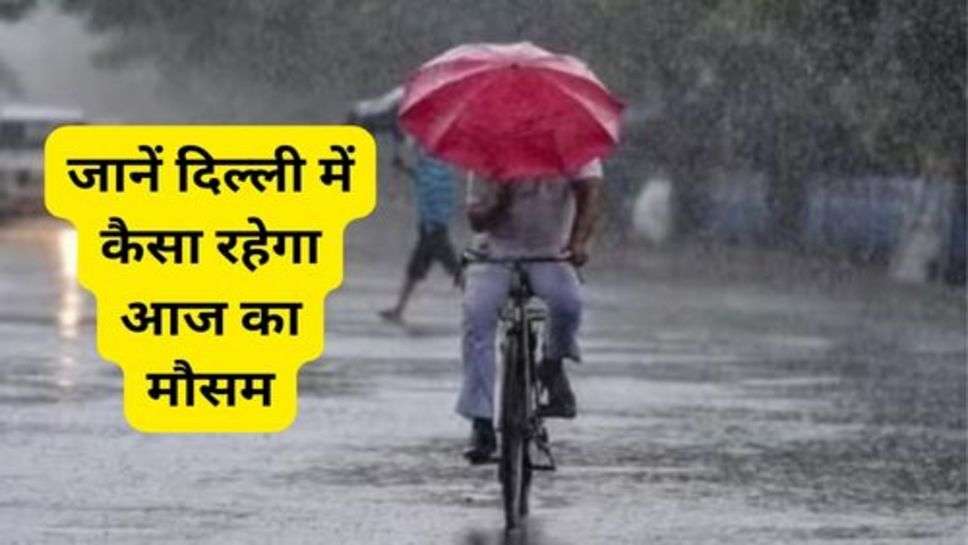 Today Weather Update:जानें दिल्ली में कैसा रहेगा आज का मौसम