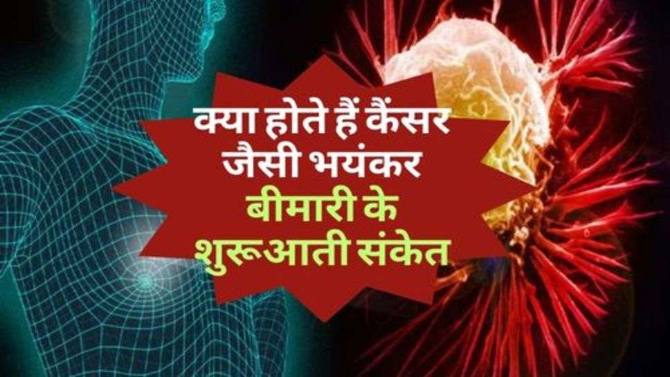 Health Tips : जानिए, क्या होते हैं कैंसर जैसी भयंकर बीमारी के शुरूआती संकेत