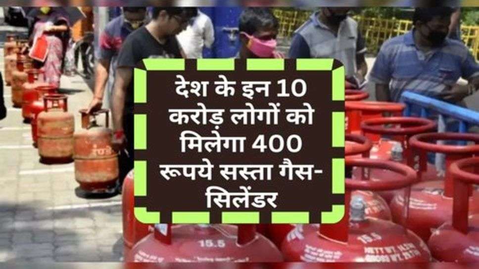 LPG Gas Price : देश के इन 10 करोड़ लोगों को मिलेगा 400 रूपये सस्ता गैस-सिलेंडर, क्या आपका नाम भी आया लिस्ट में