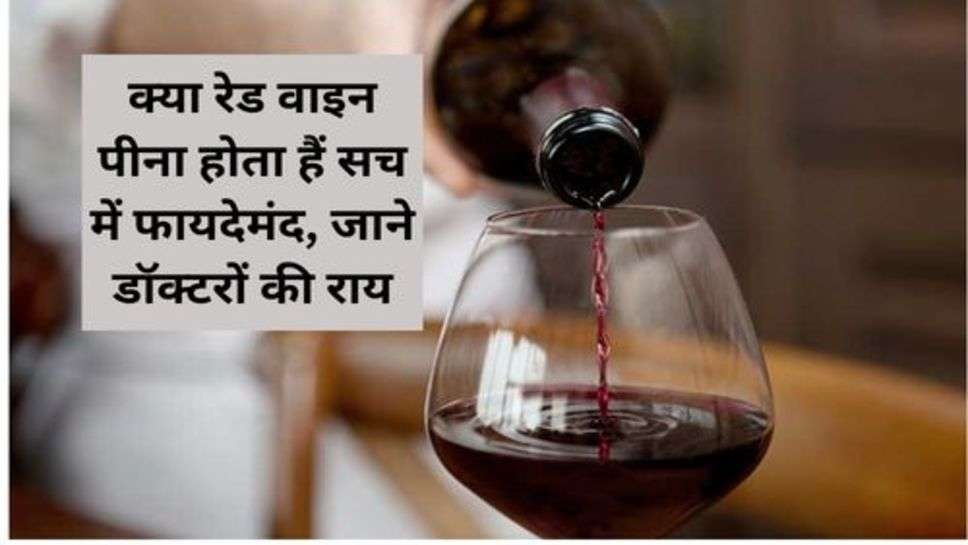 Red Wine Benefits :क्या रेड वाइन पीना होता हैं सच में फायदेमंद, जाने डॉक्टरों की राय