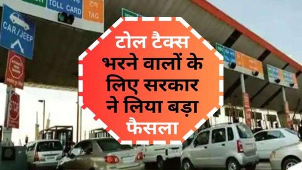 Toll Tax : टोल टैक्स भरने वालों के लिए सरकार ने लिया बड़ा फैसला, हाईवे पर जाने से पहले जान लें जरूर