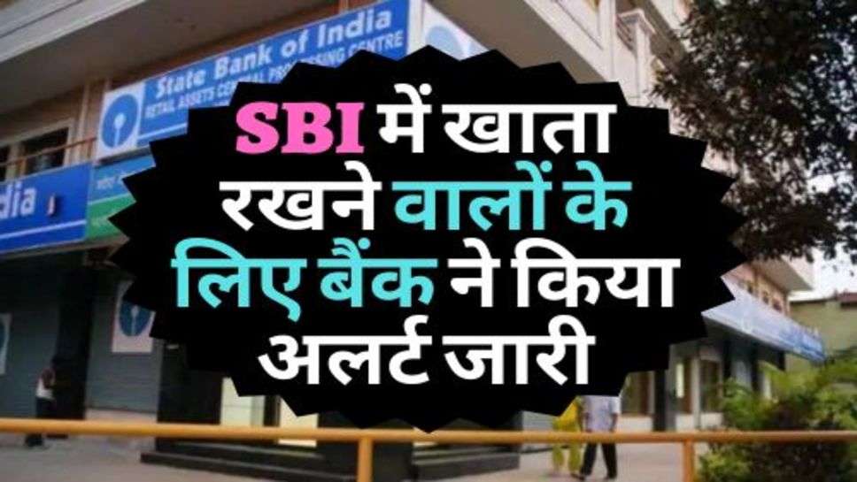 SBI में खाता रखने वालों के लिए बैंक ने किया अलर्ट जारी, चेक करें ताजा अपडेट