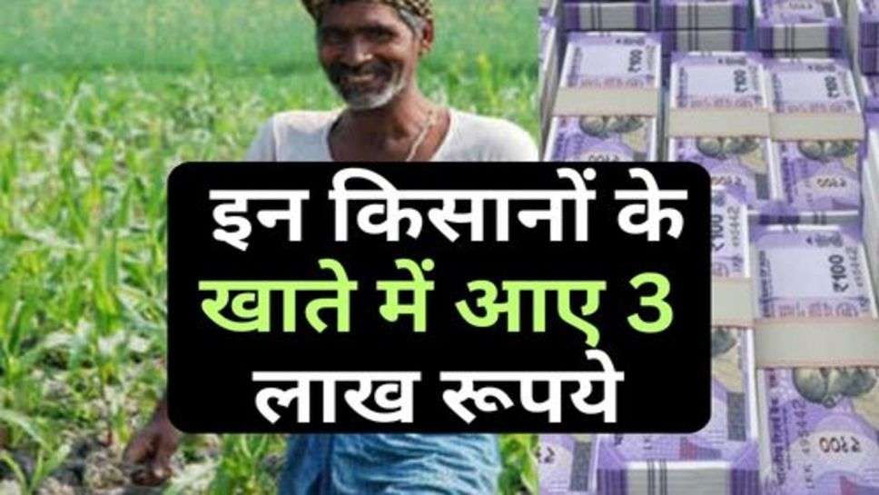 Kisan Yojana : इन किसानों के खाते में आए 3 लाख रूपये, क्या आपको भी मिले