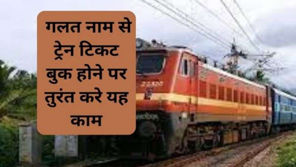 Railway News : गलत नाम से ट्रेन टिकट बुक होने पर तुरंत करे यह काम