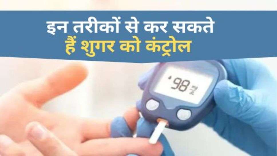 Sugar Control : इन तरीकों से कर सकते हैं शुगर को कंट्रोल