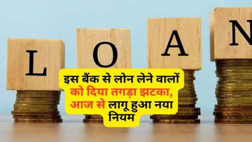 Bank Rules : इस बैंक से लोन लेने वालों को दिया तगड़ा झटका, आज से लागू हुआ नया नियम