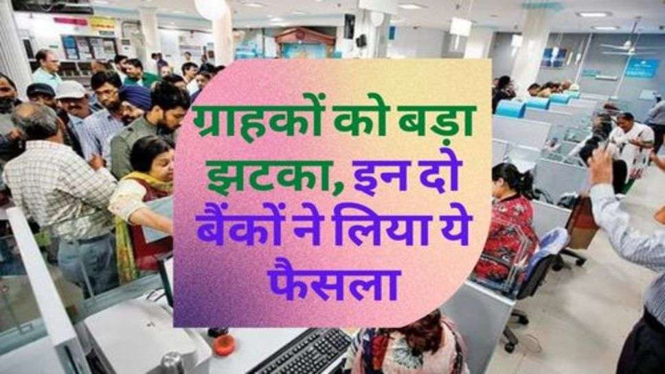 Bank Update : ग्राहकों को बड़ा झटका, इन दो बैंकों ने लिया ये फैसला