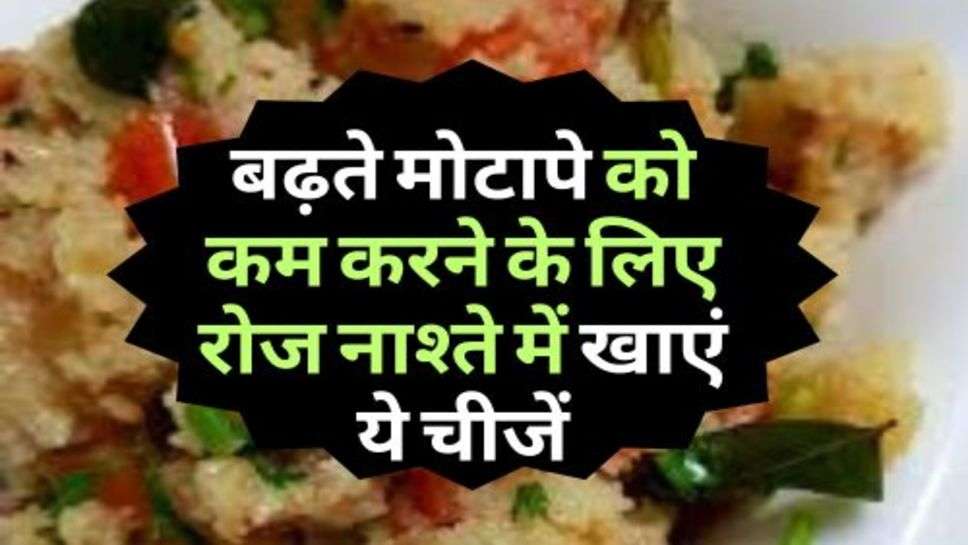 Weight Loss Tips : बढ़ते मोटापे को कम करने के लिए रोज नाश्ते में खाएं ये चीजें